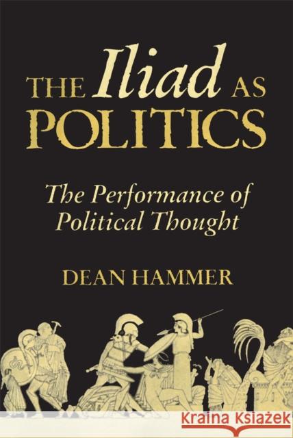 The Iliad as Politics: The Performance of Political Thoughtvolume 28 Hammer, Dean 9780806133669 University of Oklahoma Press