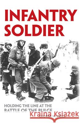 Infantry Soldier: Holding the Lines at the Battle of the Bulge George W. Neill 9780806133805