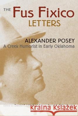 Fus Fixico Letters: A Creek Humorist in Early Oklahoma Alexander Posey Carol A. Hunter Daniel F., Jr. Littlefield 9780806134215