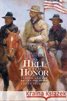 To Hell with Honor: Custer and the Little Big Horn Larry Sklenar 9780806134727 University of Oklahoma Press