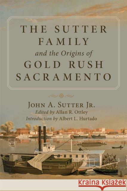 The Sutter Family and the Origins of Gold-Rush Sacramento John Augustus Sutter Sutter John Alan Ottley 9780806134932 University of Oklahoma Press