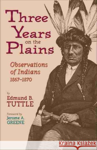 Three Years on the Plains, Volume 66: Observations of Indians, 1867-1870 Tuttle, Edmund B. 9780806134949