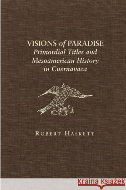 Visions of Paradise: Primordial Titles and Mesoamerican History in Cuernavaca Robert Haskett 9780806135861 University of Oklahoma Press