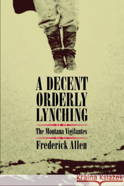 A Decent, Orderly Lynching: The Montana Vigilantes Frederick Allen 9780806136516