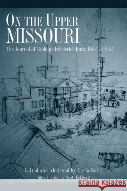 On the Upper Missouri: The Journal of Rudolph Friederich Kurz, 1851-1852 Rudolf Friedrich Kurz Carla Kelly Scott Eckberg 9780806136554 