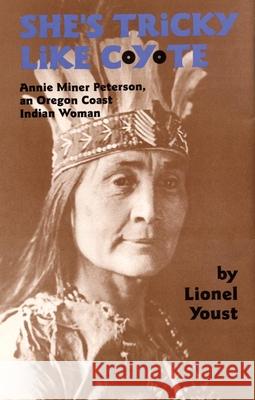 She's Tricky Like Coyote: Annie Miner Peterson, an Oregon Coast Indian Woman Lionel Youst 9780806136936