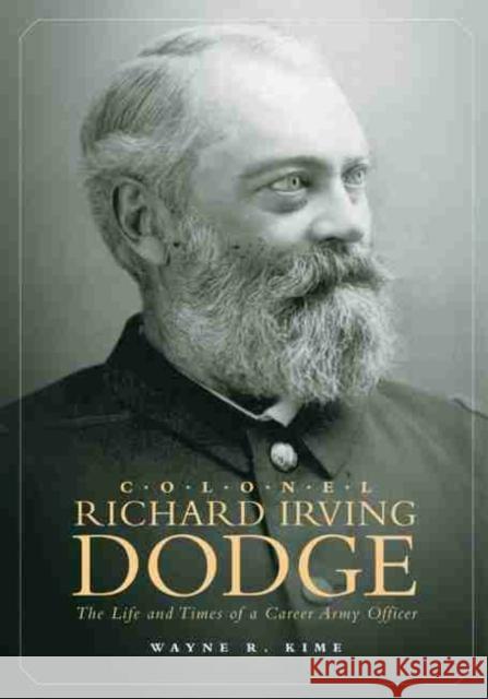 Colonel Richard Irving Dodge: The Life and Times of a Career Army Officer Wayne R. Kime 9780806137094 University of Oklahoma Press