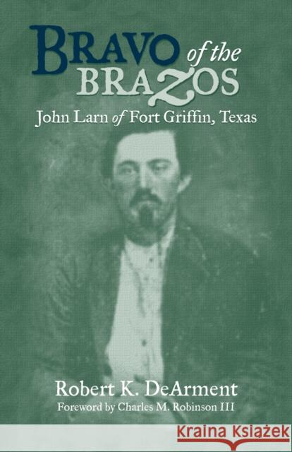 Bravo of the Brazos: John Larn of Fort Griffin, Texas Robert K. DeArment Charles M., III Robinson 9780806137148 University of Oklahoma Press