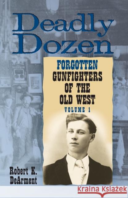 Deadly Dozen: Twelve Forgotten Gunfighters of the Old West, Vol. 1 Robert K. DeArment 9780806137537 University of Oklahoma Press