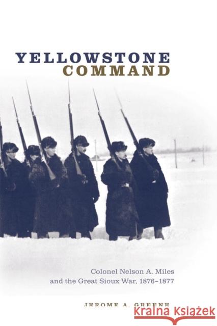 Yellowstone Command: Colonel Nelson A. Miles and the Great Sioux War, 1876-1877 Jerome A. Greene 9780806137551 University of Oklahoma Press