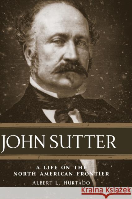 John Sutter: A Life on the North American Frontier Albert L. Hurtado 9780806137728