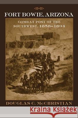 Fort Bowie, Arizona: Combat Post of the Southwest, 1858-1894 Douglas C. McChristian 9780806137810 University of Oklahoma Press