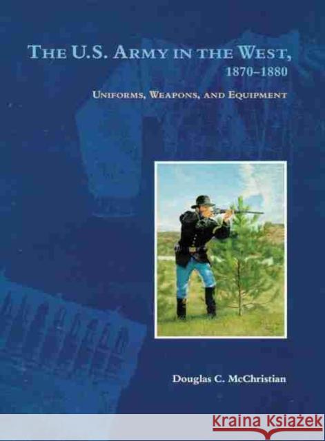 The U.S. Army in the West, 1870-1880: Uniforms, Weapons, and Equipment Douglas C. McChristian John P. Langellier 9780806137827 University of Oklahoma Press