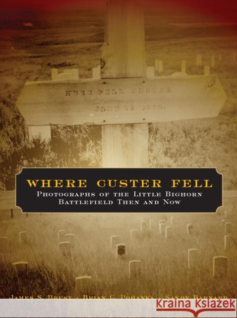 Where Custer Fell: Photographs of the Little Bighorn Battlefield Then and Now James S. Brust Brian C. Pohanka Sandy Barnard 9780806138343 University of Oklahoma Press