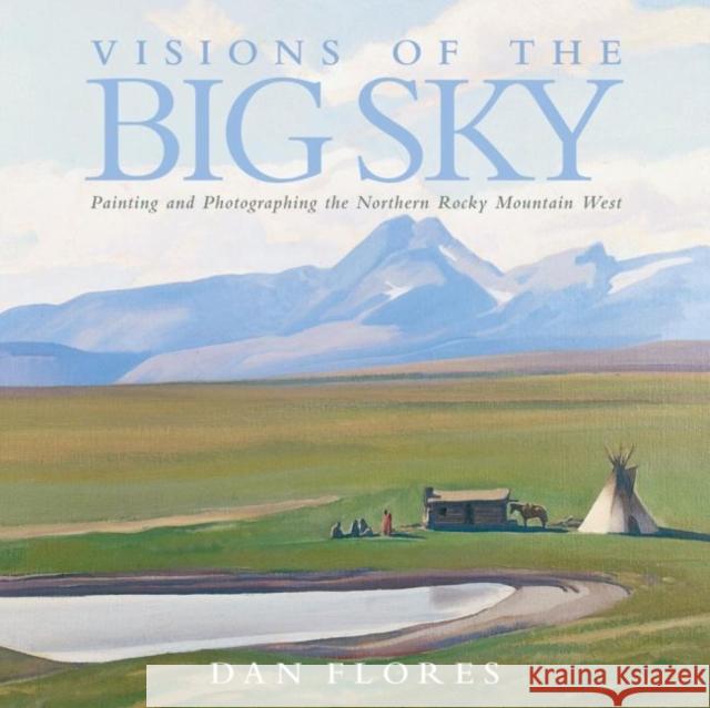 Visions of the Big Sky, 5: Painting and Photographing the Northern Rocky Mountain West Flores, Dan 9780806138978 University of Oklahoma Press
