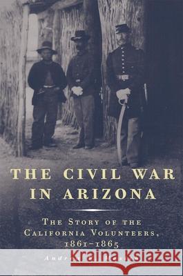 The Civil War in Arizona: The Story of the California Volunteers, 1861-1865 Andrew E. Masich 9780806139005 University of Oklahoma Press