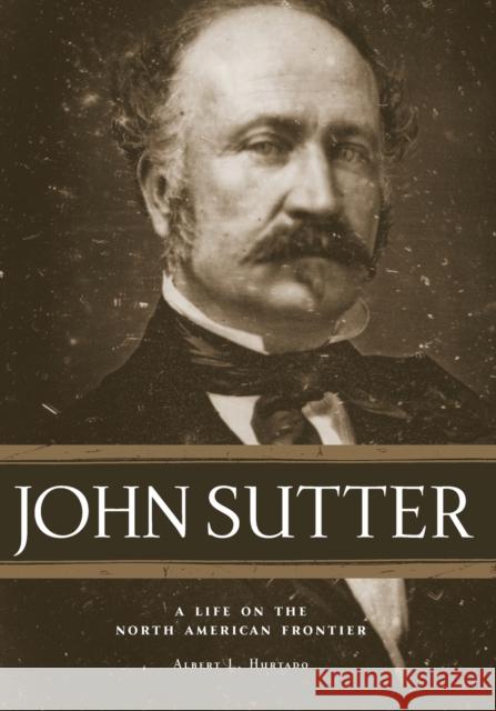 John Sutter: A Life on the North American Frontier Albert L. Hurtado 9780806139296