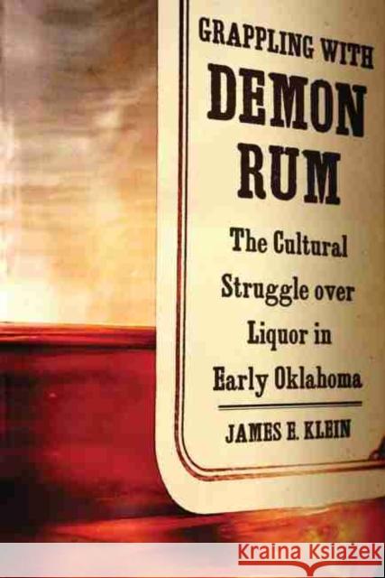 Grappling with Demon Rum: The Cultural Struggle Over Liquor in Early Oklahoma James Edward Klein 9780806139388