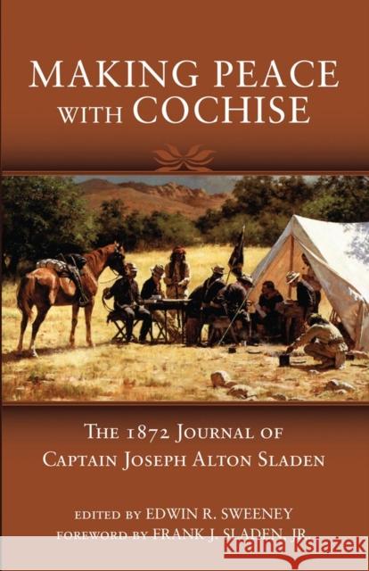 Making Peace with Cochise: The 1872 Journals of Captain Joseph Alton Sladen Joseph Alton Sladen Edwin R. Sweeney 9780806139784 University of Oklahoma Press