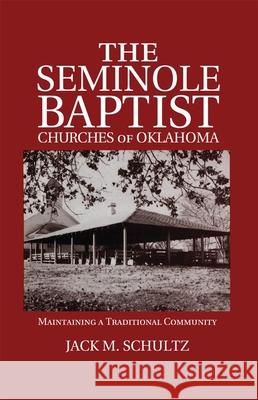The Seminole Baptist Churches of Oklahoma: Maintaining a Traditional Community Jack M. Schultz 9780806139807