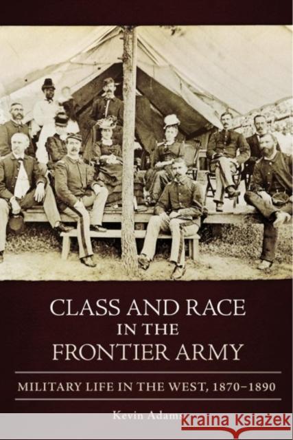 Class and Race in the Frontier Army: Military Life in the West, 1870-1890 Kevin Adams 9780806139814 University of Oklahoma Press