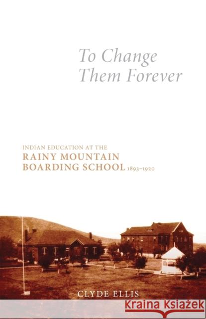 To Change Them Forever: Indian Education at the Rainy Mountain Boarding School, 1893-1920 Clyde Ellis 9780806139913 University of Oklahoma Press