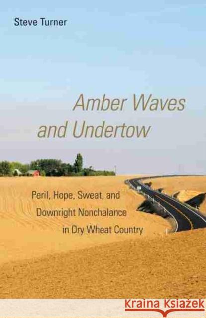 Amber Waves and Undertow: Peril, Hope, Sweat, and Downright Nonchalance in Dry Wheat Country Steve Turner 9780806140056 University of Oklahoma Press