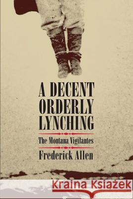 Decent, Orderly Lynching: The Montana Vigilantes Allen, Frederick 9780806140384