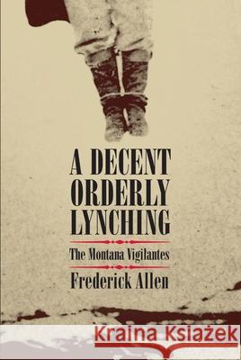 Decent, Orderly Lynching: The Montana Vigilantes Allen, Frederick 9780806140384 University of Oklahoma Press