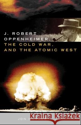 J. Robert Oppenheimer, the Cold War, and the Atomic West Jon Hunner 9780806140469 University of Oklahoma Press