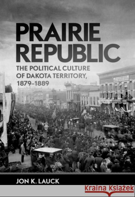 Prairie Republic: The Political Culture of Dakota Territory, 1879-1889 Jon Lauck 9780806141107