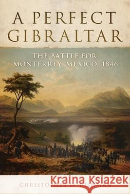 A Perfect Gibraltar, 26: The Battle for Monterrey, Mexico, 1846 Dishman, Christopher D. 9780806141404