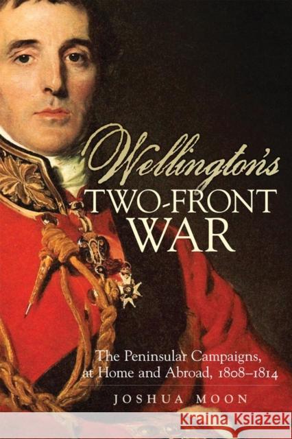 Wellington's Two-Front War: The Peninsular Campaigns, at Home and Abroad, 1808-1814 Volume 29 Moon, Joshua 9780806141572 University of Oklahoma Press