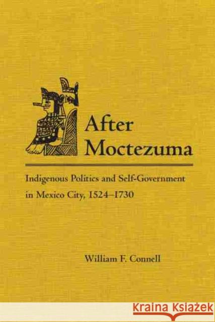 After Moctezuma: Indigenous Politics and Self-Government in Mexico City, 1524-1730 William F. Connell 9780806141756