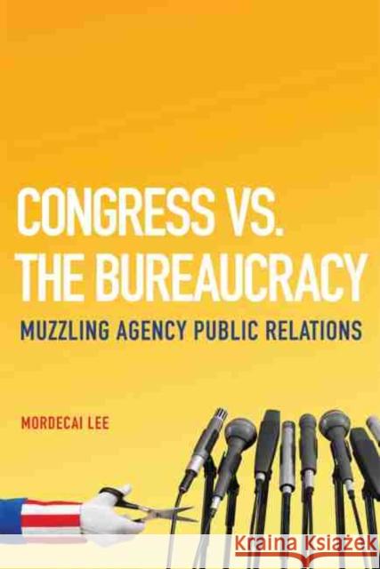 Congress vs. the Bureaucracy: Muzzling Agency Public Relations Mordecai Lee 9780806142036 University of Oklahoma Press