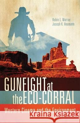 Gunfight at the Eco-Corral: Western Cinema and the Environment Robin L. Murray Joseph K. Heumann 9780806142463 University of Oklahoma Press