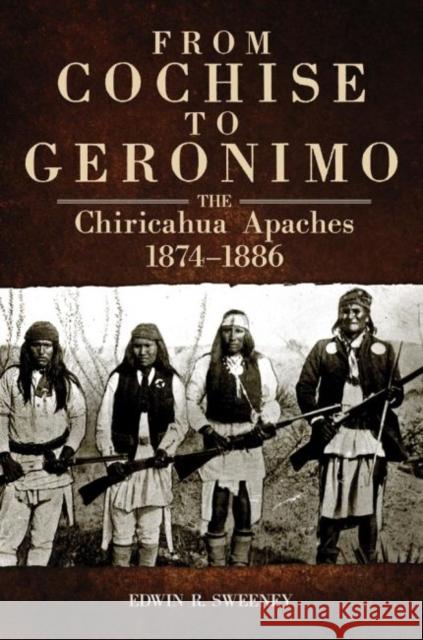 From Cochise to Geronimo, 268: The Chiricahua Apaches, 1874-1886 Sweeney, Edwin R. 9780806142722 University of Oklahoma Press