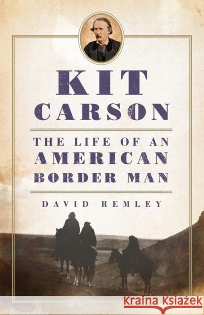 Kit Carson: The Life of an American Border Manvolume 27 Remley, David 9780806142739 University of Oklahoma Press