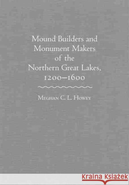 Mounds Builders and Monument Makers of the Northern Great Lakes, 1200-1600 Meghan C. L. Howey 9780806142883 University of Oklahoma Press