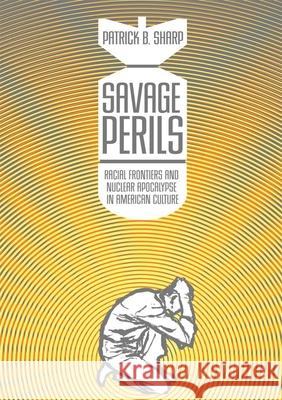 Savage Perils: Racial Frontiers and Nuclear Apocalypse in American Culture Patrick B. Sharp 9780806143064