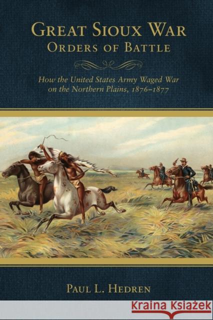 Great Sioux War Orders of Battle: How the United States Waged War on the Northern Plains, 1876-1877 Paul L. Hedren 9780806143224