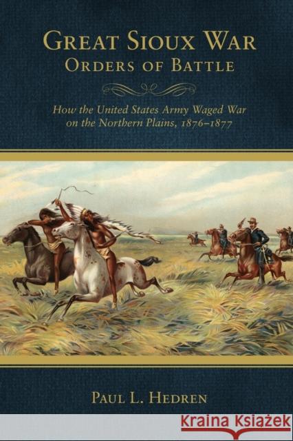 Great Sioux War Orders of Battle: How the United States Waged War on the Northern Plains, 1876-1877 Paul L. Hedren 9780806143224 University of Oklahoma Press