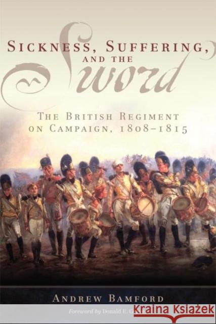 Sickness, Suffering, and the Sword: The British Regiment on Campaign, 1808-1815 Andrew Bamford Donald E. Graves 9780806143439 University of Oklahoma Press