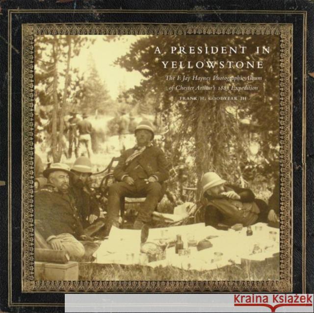 A President in Yellowstone, 11: The F. Jay Haynes Photographic Album of Chester Arthur's 1883 Expedition Goodyear, Frank H. 9780806143552 University of Oklahoma Press