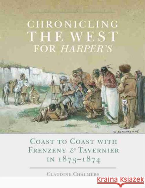 Chronicling the West for Harper's, Volume 12: Coast to Coast with Frenzeny & Tavernier in 1873-1874 Chalmers, Claudine 9780806143767 University of Oklahoma Press