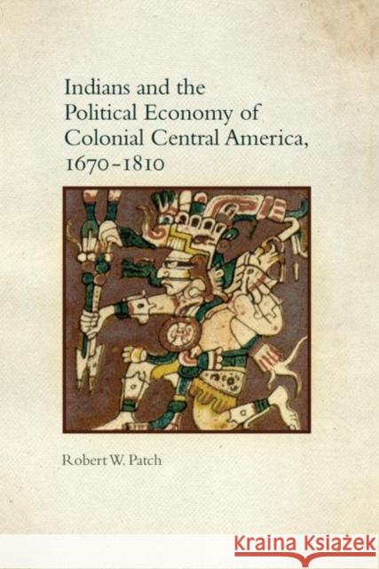 Indians and the Political Economy of Colonial Central America, 1670-1810 Robert W. Patch 9780806144009