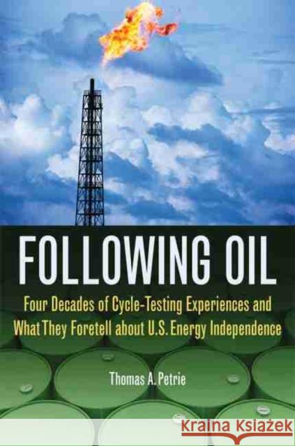 Following Oil: Four Decades of Cycle-Testing Experiences and What They Foretell about U.S. Energy Independence Thomas A. Petrie 9780806144207 University of Oklahoma Press
