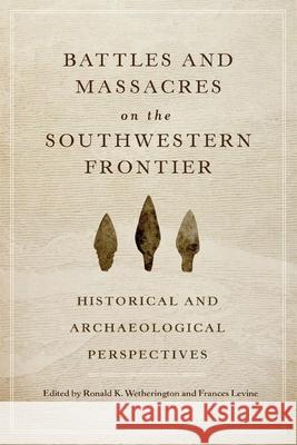 Battles and Massacres on the Southwestern Frontier: Historical and Archaeological Perspectives Ronald K. Wetherington Levine Frances 9780806144405