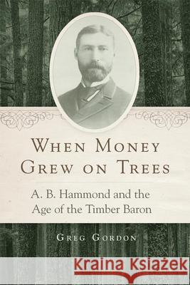 When Money Grew on Trees: A. B. Hammond and the Age of the Timber Baron Greg Gordon 9780806144474