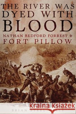 The River Was Dyed with Blood: Nathan Bedford Forrest and Fort Pillow Brian Steel Wills 9780806144535